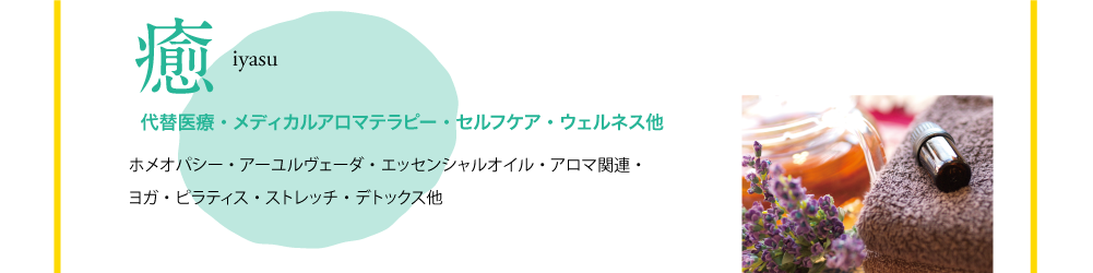 癒　iyasu　代替医療・メディカルアロマテラピー・セルフケア・ウェルネス他　ホメオパシー・アーユルヴェーダ・エッセンシャルオイル・アロマ関連・ヨガ・ピラティス・ストレッチ・デトックス他