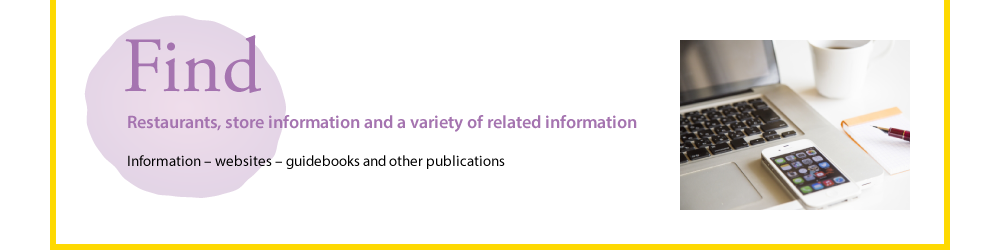 Find  Restaurants, store information and a variety of related information  Information – websites – guidebooks and other publications