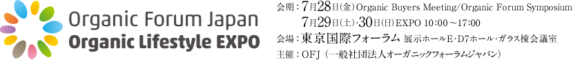 Organic Forum Japan Organic Lifestyle EXPO 会期：2017年7月29日（土）・30日（日）10：00〜17：00  会場：東京国際フォーラム展示ホール１E・全スペース 主催：OFJ（一般社団法人オーガニックフォーラムジャパン）